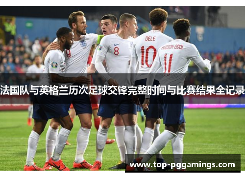 法国队与英格兰历次足球交锋完整时间与比赛结果全记录
