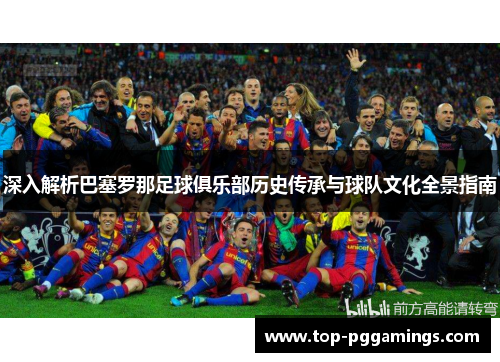 深入解析巴塞罗那足球俱乐部历史传承与球队文化全景指南