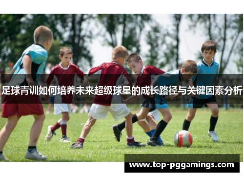 足球青训如何培养未来超级球星的成长路径与关键因素分析
