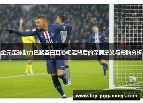 金元足球助力巴黎圣日耳曼崛起背后的深层意义与影响分析