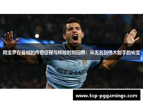 阿圭罗在曼城的传奇征程与辉煌时刻回顾:从无名到伟大射手的蜕变 阿圭罗在曼城的传奇征程与辉煌时刻回顾:从无名到伟大射手的蜕变