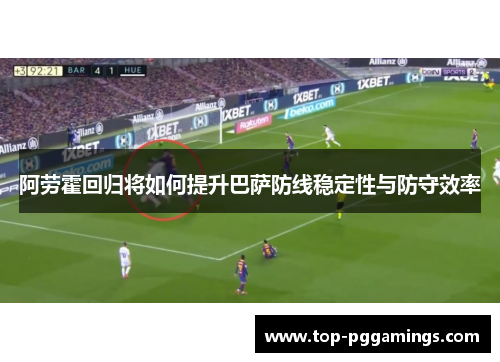 阿劳霍回归将如何提升巴萨防线稳定性与防守效率 阿劳霍回归将如何提升巴萨防线稳定性与防守效率
