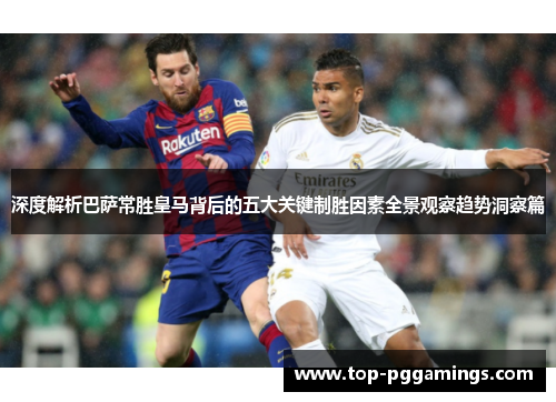 深度解析巴萨常胜皇马背后的五大关键制胜因素全景观察趋势洞察篇 深度解析巴萨常胜皇马背后的五大关键制胜因素全景观察趋势洞察篇