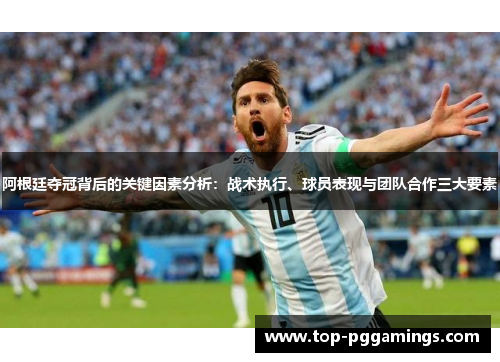 阿根廷夺冠背后的关键因素分析：战术执行、球员表现与团队合作三大要素