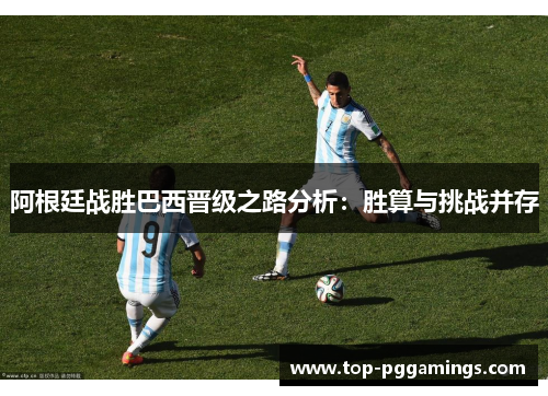 阿根廷战胜巴西晋级之路分析:胜算与挑战并存 阿根廷战胜巴西晋级之路分析:胜算与挑战并存