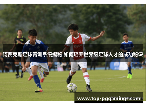 阿贾克斯足球青训系统揭秘 如何培养世界级足球人才的成功秘诀
