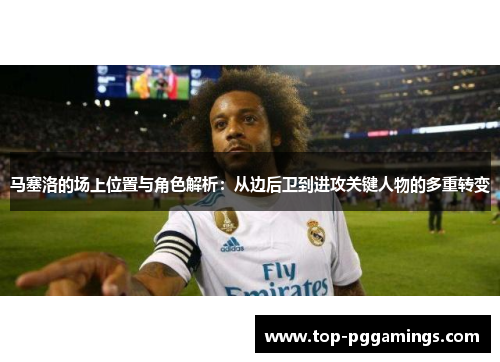 马塞洛的场上位置与角色解析：从边后卫到进攻关键人物的多重转变