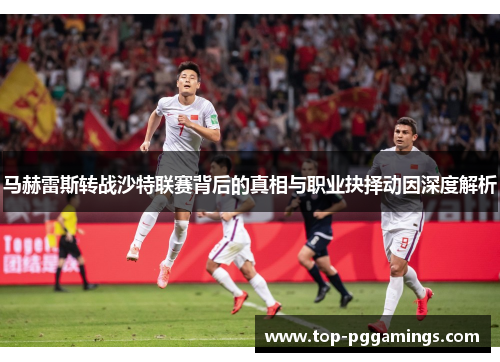 马赫雷斯转战沙特联赛背后的真相与职业抉择动因深度解析