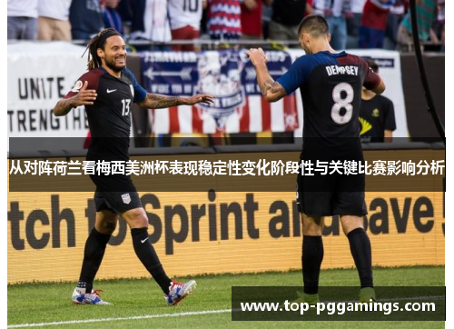 从对阵荷兰看梅西美洲杯表现稳定性变化阶段性与关键比赛影响分析