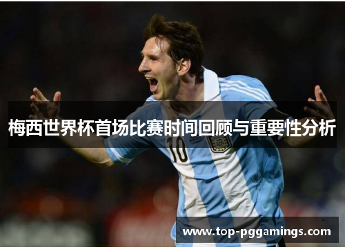 梅西世界杯首场比赛时间回顾与重要性分析