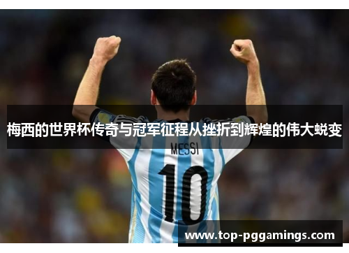 梅西的世界杯传奇与冠军征程从挫折到辉煌的伟大蜕变 梅西的世界杯传奇与冠军征程从挫折到辉煌的伟大蜕变