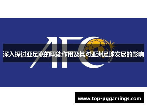 深入探讨亚足联的职能作用及其对亚洲足球发展的影响