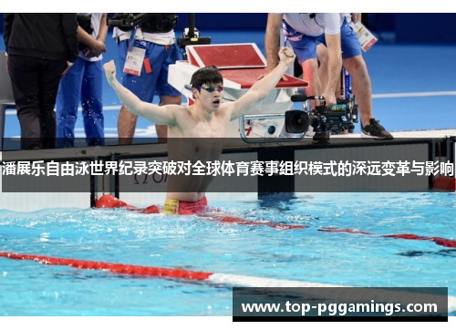 潘展乐自由泳世界纪录突破对全球体育赛事组织模式的深远变革与影响