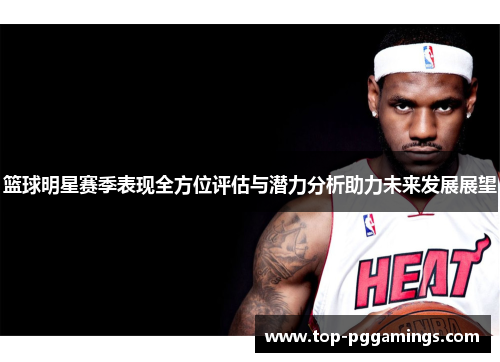 篮球明星赛季表现全方位评估与潜力分析助力未来发展展望 篮球明星赛季表现全方位评估与潜力分析助力未来发展展望