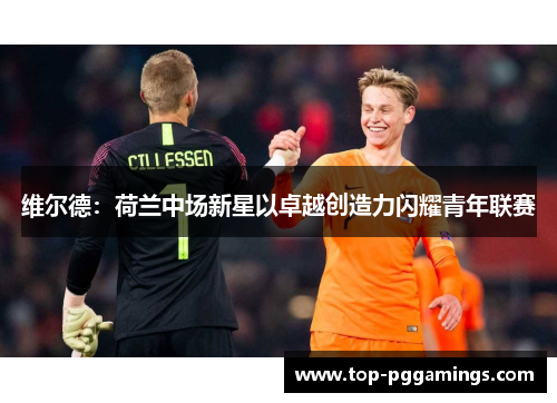 维尔德：荷兰中场新星以卓越创造力闪耀青年联赛