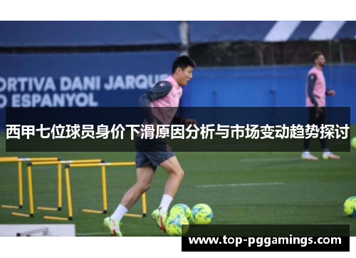 西甲七位球员身价下滑原因分析与市场变动趋势探讨 西甲七位球员身价下滑原因分析与市场变动趋势探讨