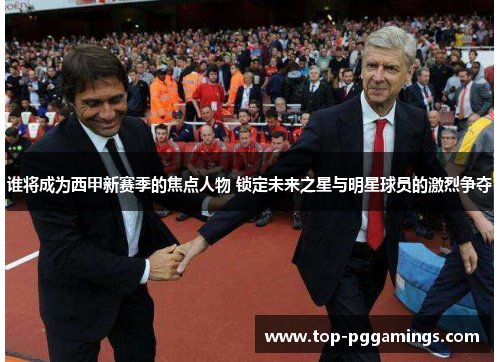 谁将成为西甲新赛季的焦点人物 锁定未来之星与明星球员的激烈争夺 谁将成为西甲新赛季的焦点人物 锁定未来之星与明星球员的激烈争夺