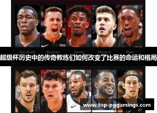 超级杯历史中的传奇教练们如何改变了比赛的命运和格局