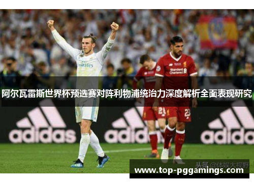阿尔瓦雷斯世界杯预选赛对阵利物浦统治力深度解析全面表现研究