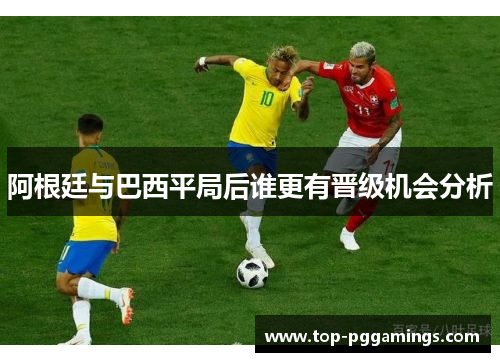 阿根廷与巴西平局后谁更有晋级机会分析