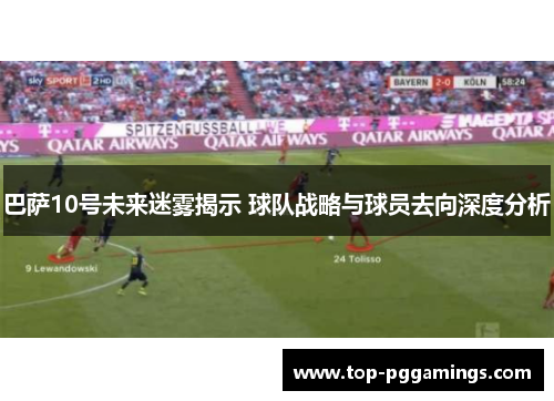 巴萨10号未来迷雾揭示 球队战略与球员去向深度分析